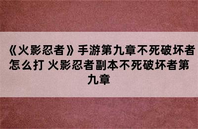 《火影忍者》手游第九章不死破坏者怎么打 火影忍者副本不死破坏者第九章